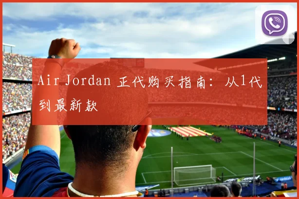 Air Jordan 正代购买指南：从1代到最新款