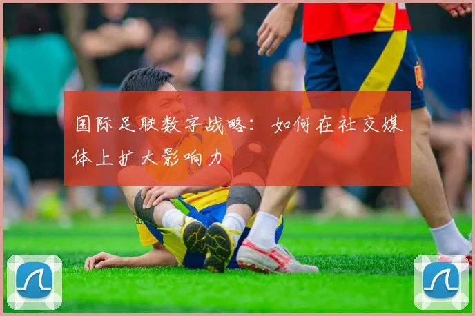 国际足联数字战略：如何在社交媒体上扩大影响力