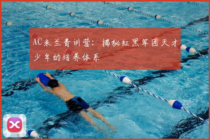 AC米兰青训营：揭秘红黑军团天才少年的培养体系