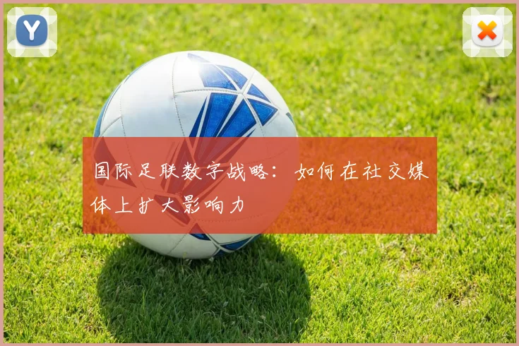国际足联数字战略:如何在社交媒体上扩大影响力